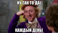 ну так то да) каждый день(