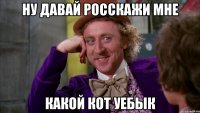 ну давай росскажи мне какой кот уебык