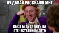 ну давай расскажи мне как я буду ездить на отечественном авто