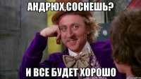 андрюх,соснешь? и все будет хорошо