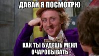 давай я посмотрю как ты будешь меня очаровывать