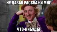 ну давай расскажи мне что-нибудь!