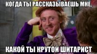 когда ты рассказываешь мне, какой ты крутой шитарист