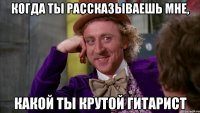 когда ты рассказываешь мне, какой ты крутой гитарист