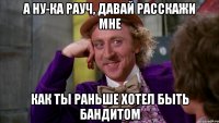 а ну-ка рауч, давай расскажи мне как ты раньше хотел быть бандитом