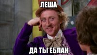 леша да ты еблан