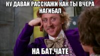 ну давай расскажи как ты вчера нагибал на бат.чате