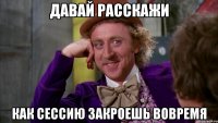 давай расскажи как сессию закроешь вовремя