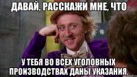 давай, расскажи мне, что у тебя во всех уголовных производствах даны указания.