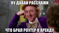 ну давай расскажи что брал роутер в аренду