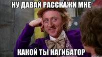 ну давай расскажи мне какой ты нагибатор