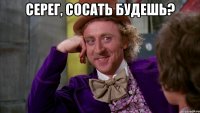 серег, сосать будешь? 