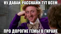 ну давай, расскажи тут всем про дорогие гемы в гиране