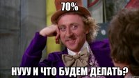 70% нууу и что будем делать?