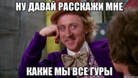 ну давай расскажи мне какие мы все гуры