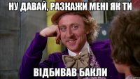 ну давай, разкажи мені як ти відбивав бакли