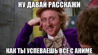 ну давай расскажи как ты успеваешь всё с аниме