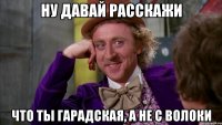 ну давай расскажи что ты гарадская, а не с волоки
