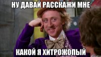 ну давай расскажи мне какой я хитрожопый