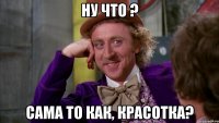 ну что ? сама то как, красотка?
