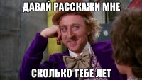 давай расскажи мне сколько тебе лет