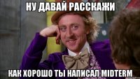 ну давай расскажи как хорошо ты написал midterm