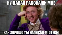 ну давай расскажи мне как хорошо ты написал midterm