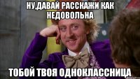 ну,давай расскажи как недовольна тобой твоя одноклассница