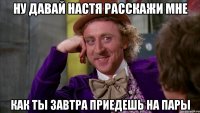 ну давай настя расскажи мне как ты завтра приедешь на пары