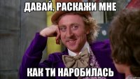 давай, раскажи мне как ти наробилась