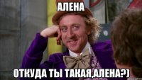 алена откуда ты такая,алена?)