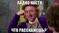 ладно настя что расскажешь?*