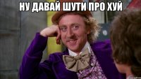 ну давай шути про хуй 