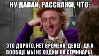 ну давай, расскажи, что: это дорого, нет времени, денег, да и вообще мы не ходим на семинары.