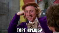  торт жрешь?