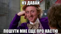ну давай пошути мне еще про настю