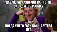 давай, раскажи мне как ты не завидуешь малаху когда у него есть байк, а у тебя нет