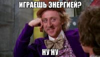 играешь энергией? ну ну