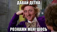 давай детка розкажи мені шось