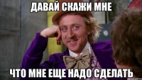 давай скажи мне что мне еще надо сделать