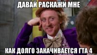давай раскажи мне как долго закачивается гта 4