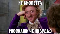 ну виолетта расскажи че нибудь:)