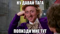 ну давай тага попизди мне тут