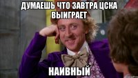 думаешь что завтра цска выиграет наивный