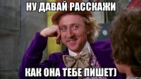 ну давай расскажи как она тебе пишет)