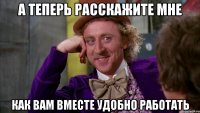 а теперь расскажите мне как вам вместе удобно работать