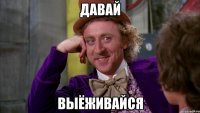 давай выёживайся