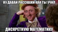 ну давай расскажи как ты учил дискретную математику