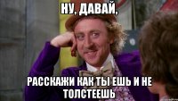 ну, давай, расскажи как ты ешь и не толстеешь