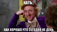 кать.. как хорошо,что сегодня не день